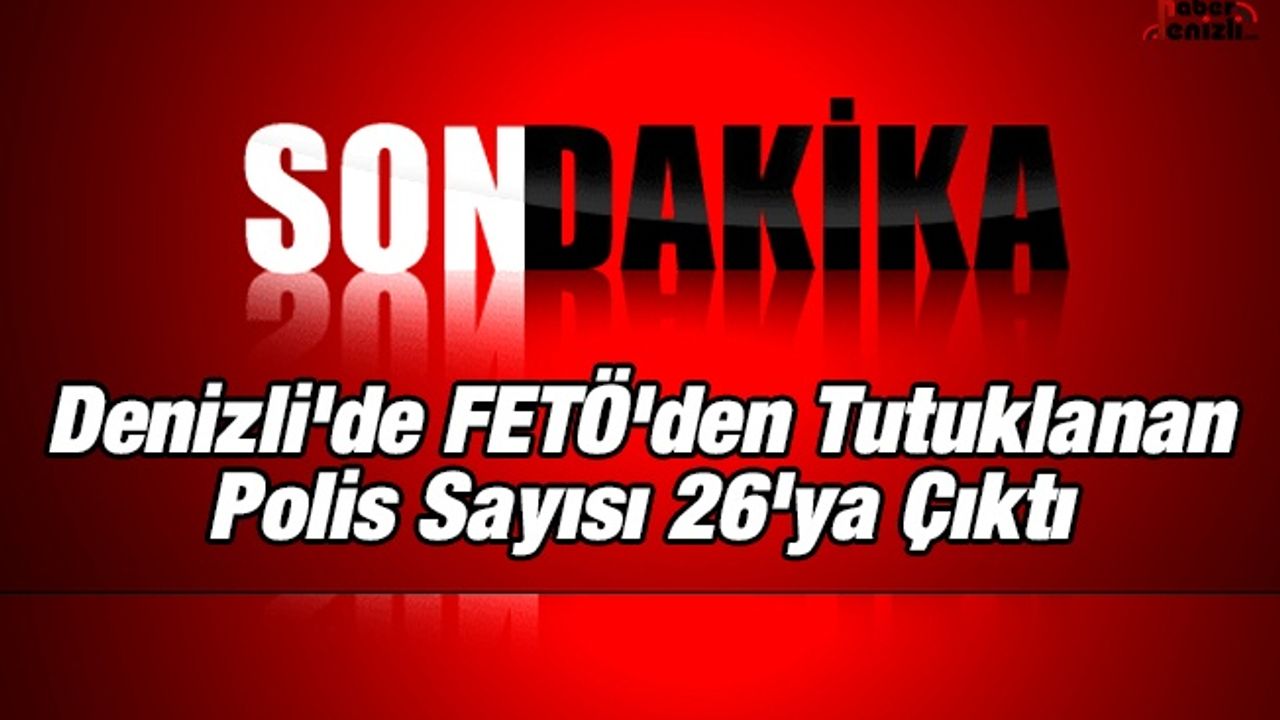 Denizli'de FETÖ'den Tutuklanan Polis Sayısı 26'ya Çıktı