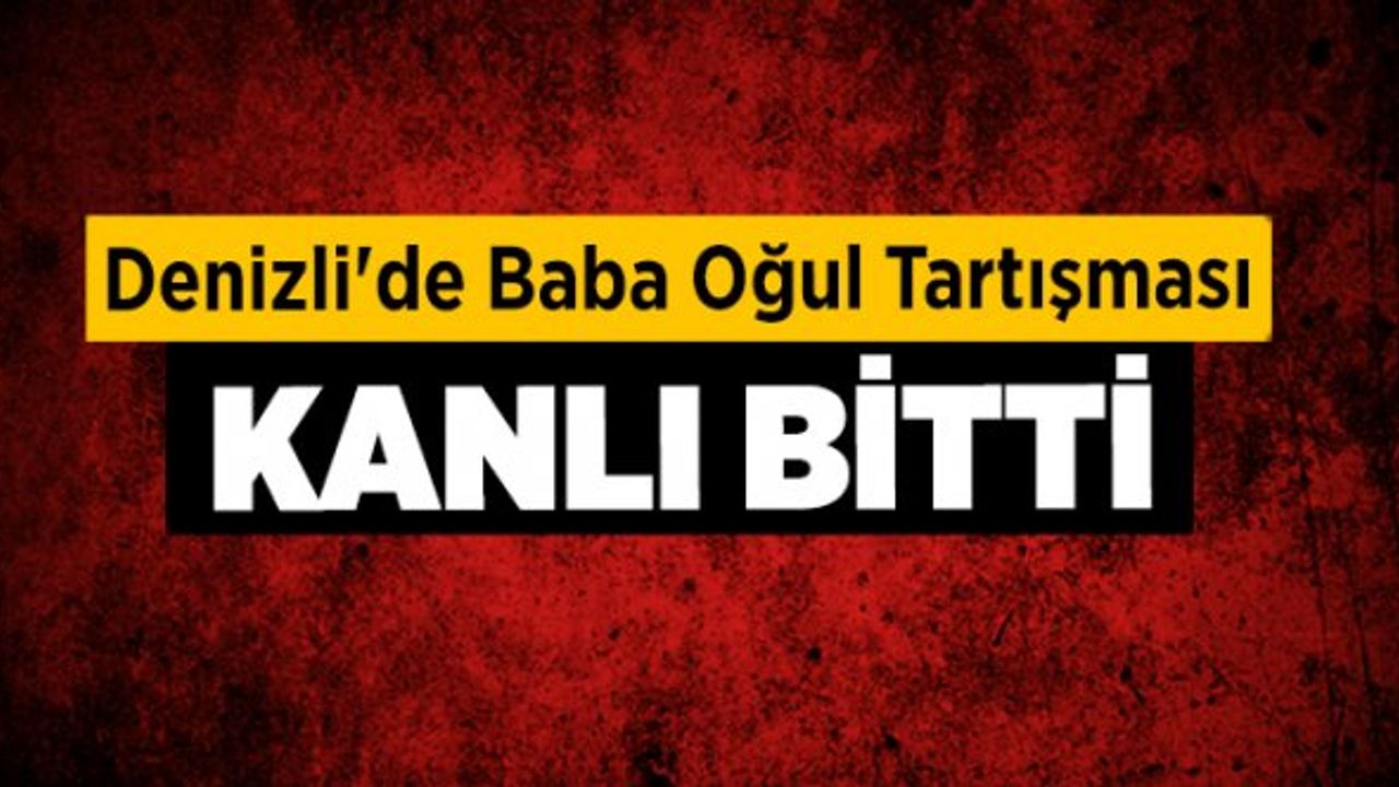 Denizli'de Baba Oğul Tartışması Kanlı Bitti