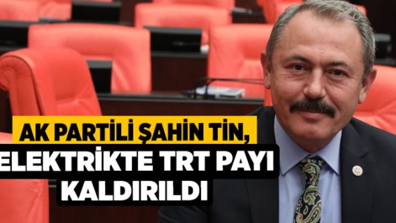 Ak Partili Şahin Tin, Elektrikte TRT Payı Kaldırıldı