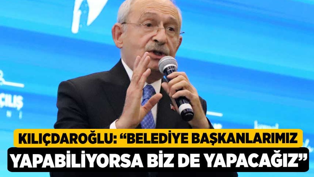 Kılıçdaroğlu: “Belediye başkanlarımız yapabiliyorsa biz de yapacağız”