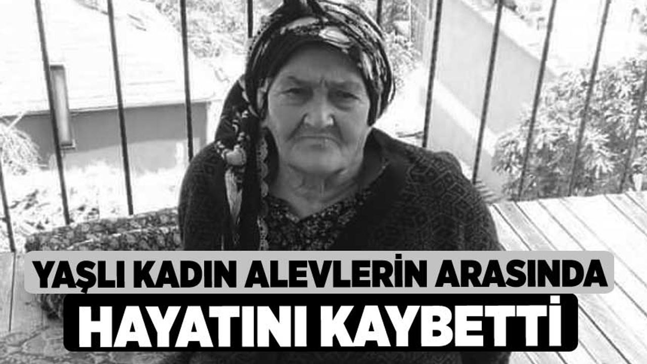 Yaşlı kadın alevlerin arasında hayatını kaybetti