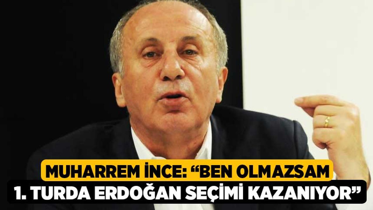 Muharrem İnce: “Ben olmazsam 1. turda Erdoğan seçimi kazanıyor”