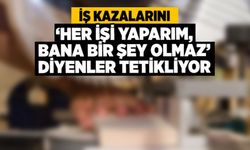 İş Kazalarını ‘Her İşi Yaparım, Bana Bir Şey Olmaz’ Diyenler Tetikliyor