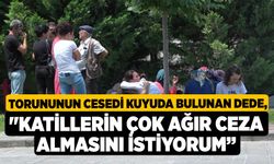 Torununun cesedi kuyuda bulunan dede: "Katillerin çok ağır ceza almasını istiyorum”