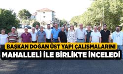 Başkan Doğan üst yapı çalışmalarını mahalleli ile birlikte inceledi