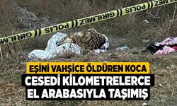 Eşini vahşice öldüren koca cesedi kilometrelerce el arabasıyla taşımış