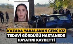 Kazada yaralanan genç kız tedavi gördüğü hastanede hayatını kaybetti