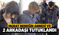 Murat bebeğin annesi ve 2 arkadaşı tutuklandı