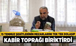 15 Temmuz şehitlerinin mezarlarını tek tek dolaşıp kabir toprağı biriktirdi