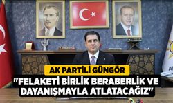AK Partili Güngör; "Felaketi birlik beraberlik ve dayanışmayla atlatacağız"