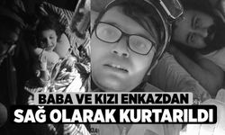 Baba ve kızı enkazdan sağ olarak kurtarıldı