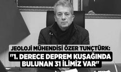 Jeoloji Mühendisi Özer Tunçtürk: "1. Derece deprem kuşağında bulunan 31 ilimiz var"