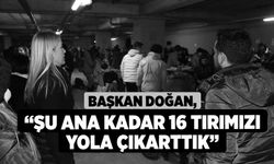 Başkan Doğan, “Şu ana kadar 16 tırımızı yola çıkarttık”