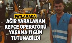 Patlamada ağır yaralanan kepçe operatörü yaşama 11 gün tutunabildi