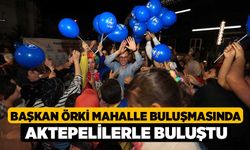 Başkan Örki Mahalle Buluşmasında Aktepelilerle Buluştu