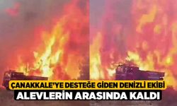 Çanakkale’ye desteğe giden Denizli ekibi alevlerin arasında kaldı