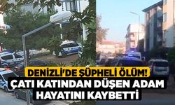 Denizli'de Şüpheli Ölüm! Çatı Katından Düşen Adam Hayatını Kaybetti