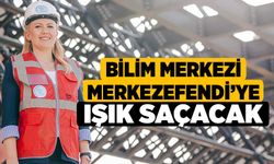 Bilim Merkezi Merkezefendi’ye Işık Saçacak