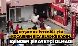 Boşamak istediği için kocasının bıçakladığı kadın, eşinden şikayetçi olmadı