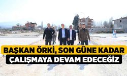 Başkan Örki: “Son Güne Kadar Çalışmaya Devam Edeceğiz”