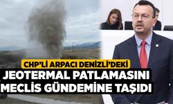 CHP’li Arpacı Denizli’deki Jeotermal Patlamasını Meclis Gündemine Taşıdı