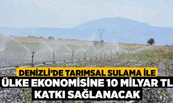 Denizli’de tarımsal sulama ile ülke ekonomisine 10 milyar TL katkı sağlanacak