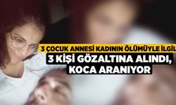 3 çocuk annesi kadının ölümüyle ilgili 3 kişi gözaltına alındı, koca aranıyor