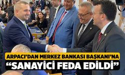 Arpacı’dan Merkez Bankası Başkanı’na “Sanayici Feda Edildi”