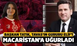 Başkan Tatık, Tavas'ın gururu Elif’i Macaristan’a uğurladı