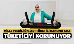 Milletvekili Ün, “Adı Tüketici Kanunu ama tüketiciyi korumuyor”