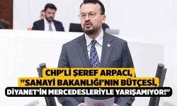 CHP'li Arpacı, "Sanayi Bakanlığı’nın bütçesi, Diyanet’in Mercedesleriyle yarışamıyor!"