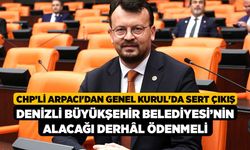 CHP'li Arpacı'dan Genel Kurul'da Sert Çıkış, Denizli Büyükşehir Belediyesi’nin Alacağı Derhâl Ödenmeli