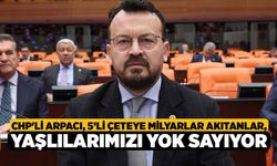 CHP'li Arpacı, “5’li Çeteye Milyarlar Akıtanlar, Yaşlılarımızı Yok Sayıyor”