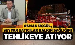 Üçgül, Seyyar Satıcılar Halkın Sağlığını Tehlikeye Atıyor