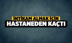 İntikam almak için hastaneden kaçtı