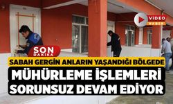 Sabah gergin anların yaşandığı bölgede mühürleme işlemleri sorunsuz devam ediyor