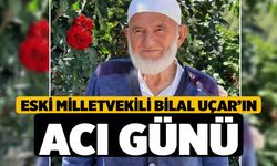 Eski Milletvekili Bilal Uçar’ın Acı Günü