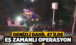 Denizli dahil 47 ilde eş zamanlı operasyon
