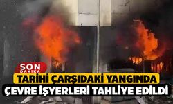 Tarihi çarşıdaki yangında çevre işyerleri tahliye edildi