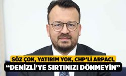 Söz Çok, Yatırım Yok, CHP’li Arpacı, “Denizli'ye sırtınızı dönmeyin”