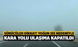 Sürücüler Dikkat! Yoğun sis nedeniyle kara yolu ulaşıma kapatıldı