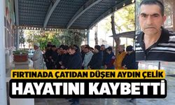 Fırtınada çatıdan düşen Aydın Çelik hayatını kaybetti