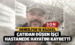 Denizli'de İş Kazası, Çatıdan Düşen İşçi Hastanede Hayatını Kaybetti