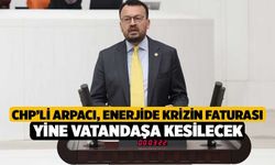 CHP’li Arpacı, Enerjide Krizin Faturası Yine Vatandaşa Kesilecek
