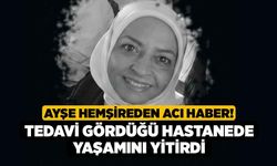 Ayşe Hemşireden Acı Haber! Tedavi Gördüğü Hastanede Yaşamını Yitirdi