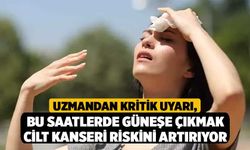 Uzmandan Kritik Uyarı, Bu Saatlerde Güneşe Çıkmak Cilt Kanseri Riskini Artırıyor