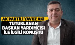 AK Partili Yavuz Aki tutuklanan belediye başkan yardımcısı ile ilgili konuştu