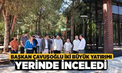 Başkan Çavuşoğlu iki büyük yatırımı yerinde inceledi