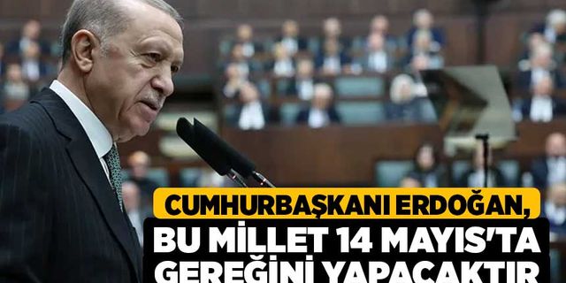 Cumhurbaşkanı Erdoğan, Bu millet 14 Mayıs'ta gereğini yapacaktır