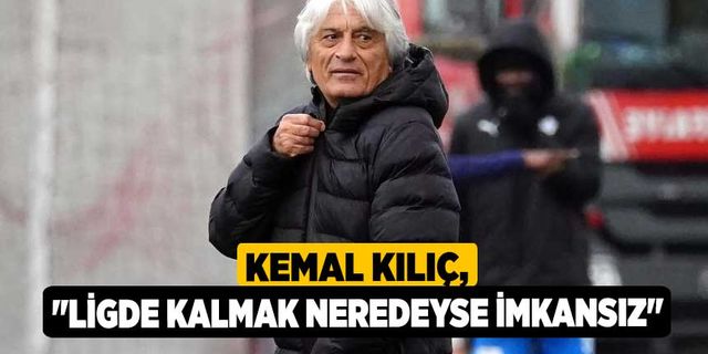 Kemal Kılıç, "Ligde kalmak neredeyse imkansız"